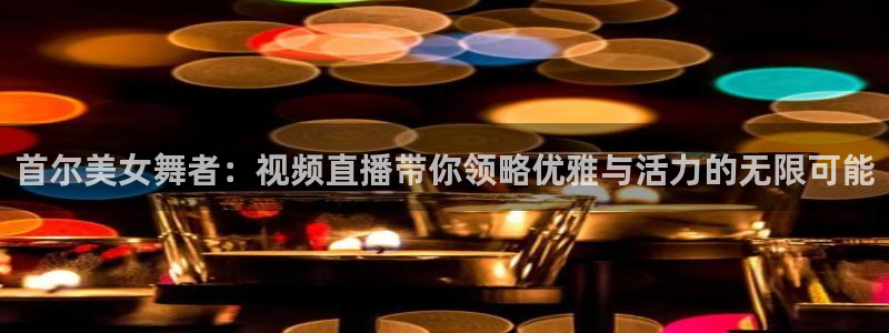 袋鼠体育免费直播观看：首尔美女舞者：视频直播带你领略优雅与活力的无限可能