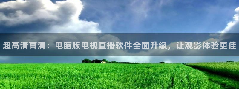 袋鼠直播体育免费观看入口：超高清高清：电脑版电视直播软件全面升级，让观影体验更佳