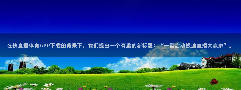 袋鼠直播体育直播入口：在快直播体育APP下载的背景下，我们提出一个有趣的新标题：“一键启动极速直播大赢家”。