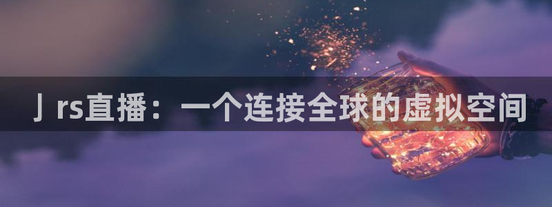 袋鼠直播体育app下载：亅rs直播：一个连接全球的虚拟空间